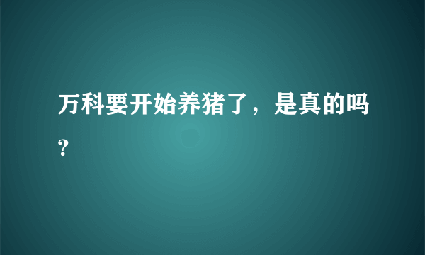 万科要开始养猪了，是真的吗？