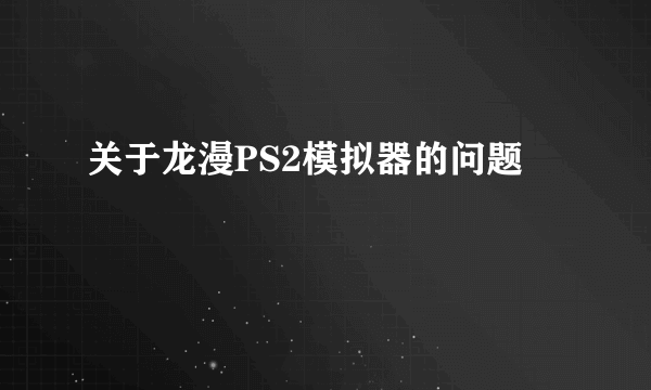 关于龙漫PS2模拟器的问题