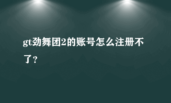 gt劲舞团2的账号怎么注册不了？