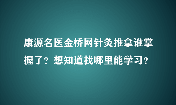 康源名医金桥网针灸推拿谁掌握了？想知道找哪里能学习？