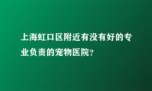 上海虹口区附近有没有好的专业负责的宠物医院？