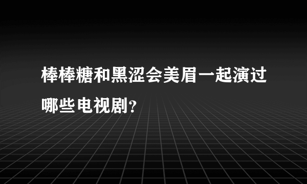 棒棒糖和黑涩会美眉一起演过哪些电视剧？