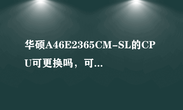 华硕A46E2365CM-SL的CPU可更换吗，可以更换换什么