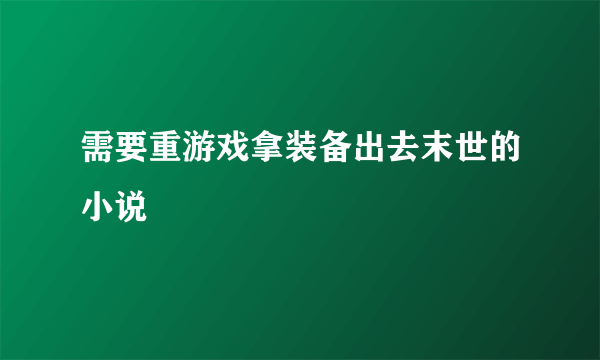 需要重游戏拿装备出去末世的小说