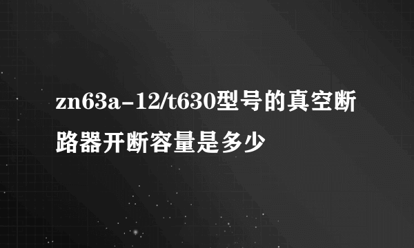 zn63a-12/t630型号的真空断路器开断容量是多少