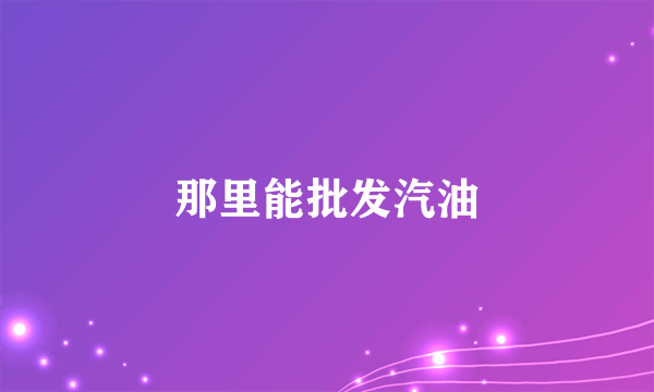 那里能批发汽油