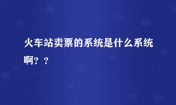 火车站卖票的系统是什么系统啊？？