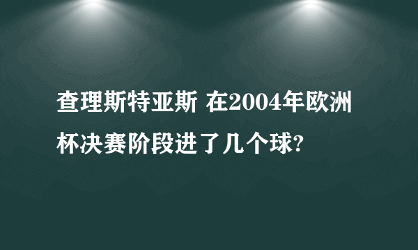 查理斯特亚斯 在2004年欧洲杯决赛阶段进了几个球?