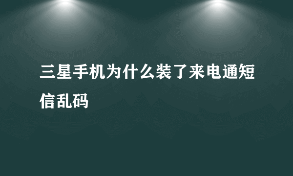 三星手机为什么装了来电通短信乱码