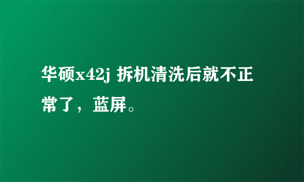 华硕x42j 拆机清洗后就不正常了，蓝屏。