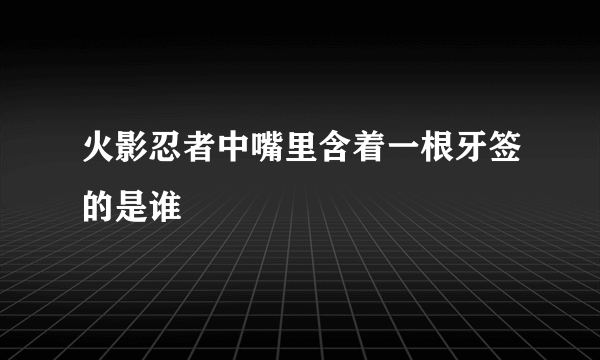 火影忍者中嘴里含着一根牙签的是谁