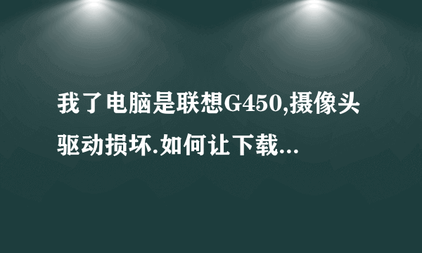 我了电脑是联想G450,摄像头驱动损坏.如何让下载安装驱动?或者是怎么修复？