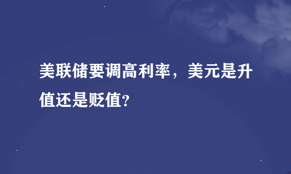 美联储要调高利率，美元是升值还是贬值？