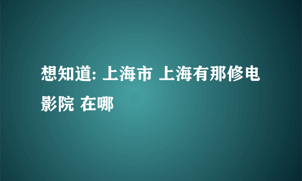 想知道: 上海市 上海有那修电影院 在哪