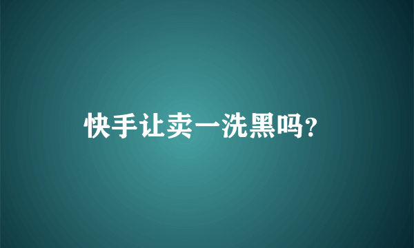 快手让卖一洗黑吗？