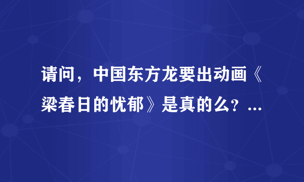 请问，中国东方龙要出动画《梁春日的忧郁》是真的么？别吓我，我心脏不好··