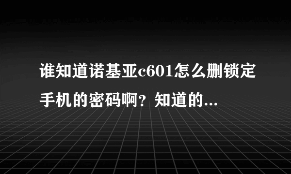 谁知道诺基亚c601怎么删锁定手机的密码啊？知道的麻烦详细点，谢谢了