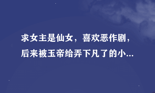 求女主是仙女，喜欢恶作剧，后来被玉帝给弄下凡了的小说打包下载 越多越好