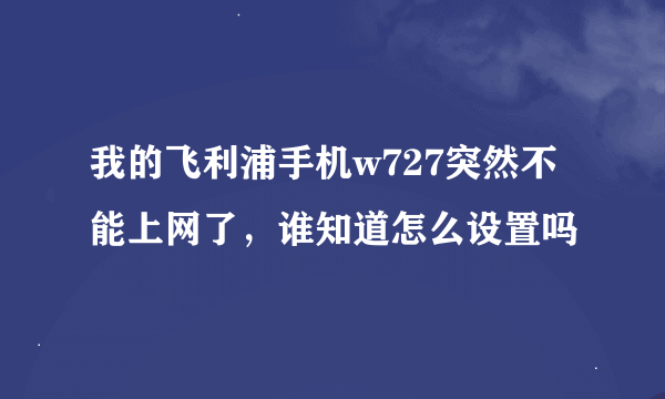 我的飞利浦手机w727突然不能上网了，谁知道怎么设置吗