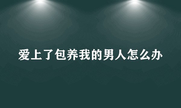 爱上了包养我的男人怎么办