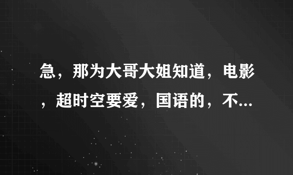 急，那为大哥大姐知道，电影，超时空要爱，国语的，不要粤语的