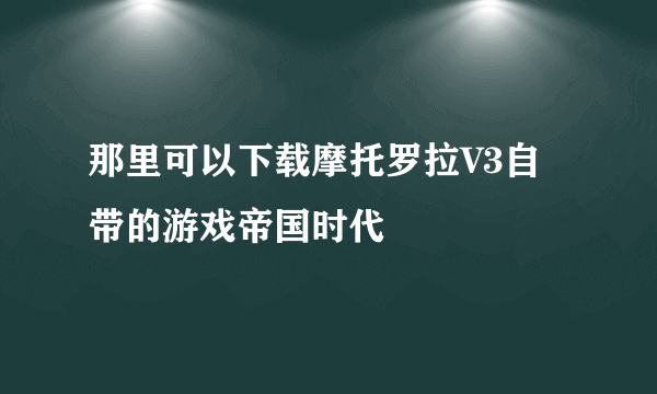 那里可以下载摩托罗拉V3自带的游戏帝国时代