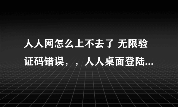 人人网怎么上不去了 无限验证码错误，，人人桌面登陆也不行 人人网你他么真恶心，，