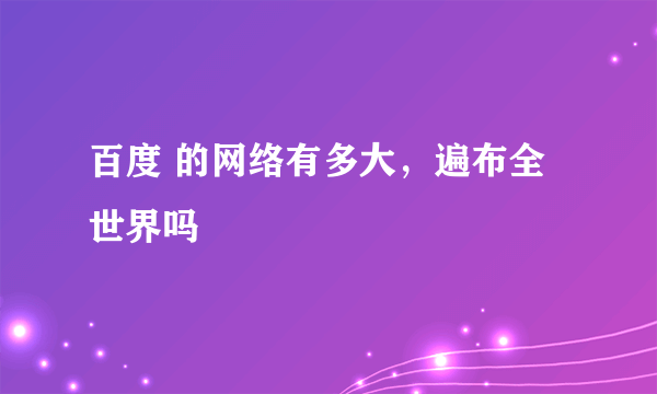 百度 的网络有多大，遍布全世界吗