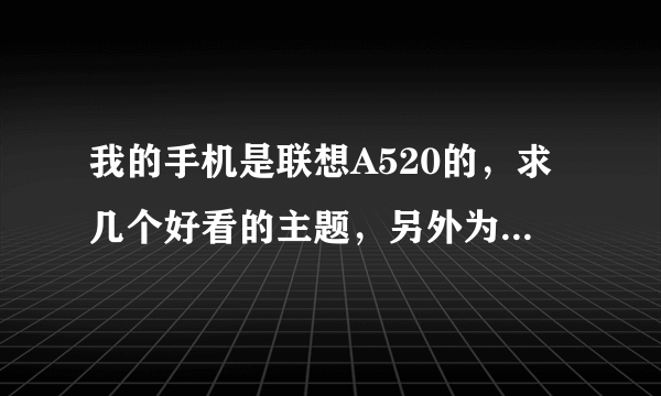 我的手机是联想A520的，求几个好看的主题，另外为什么我的主题在手机上安装了 但是不显示，求高手解决