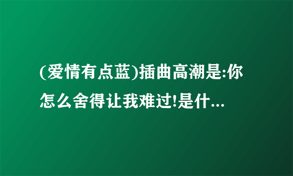 (爱情有点蓝)插曲高潮是:你怎么舍得让我难过!是什么歌?歌曲名叫什么?