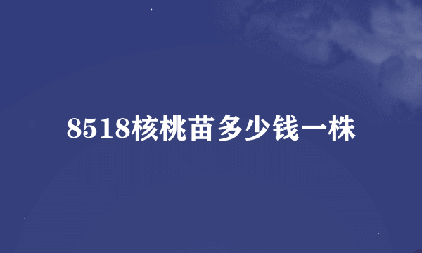 8518核桃苗多少钱一株