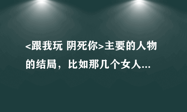 <跟我玩 阴死你>主要的人物的结局，比如那几个女人，还有那个段耀武等厉害的敌人。