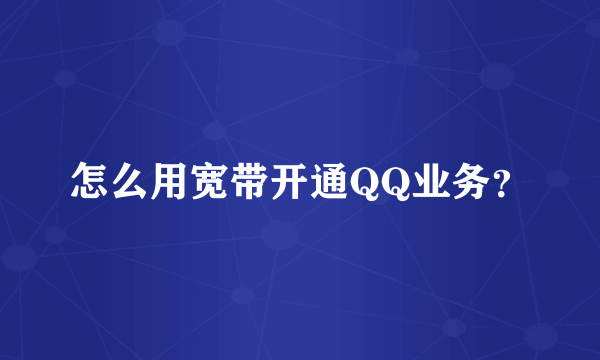 怎么用宽带开通QQ业务？