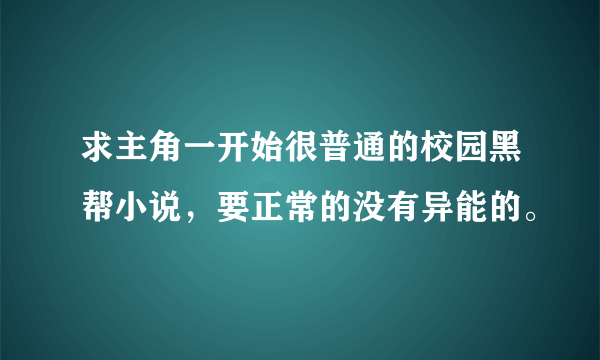 求主角一开始很普通的校园黑帮小说，要正常的没有异能的。