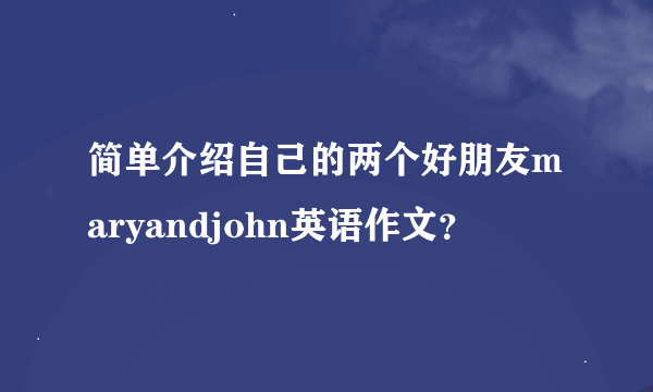 简单介绍自己的两个好朋友maryandjohn英语作文？