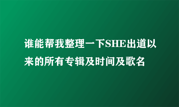 谁能帮我整理一下SHE出道以来的所有专辑及时间及歌名