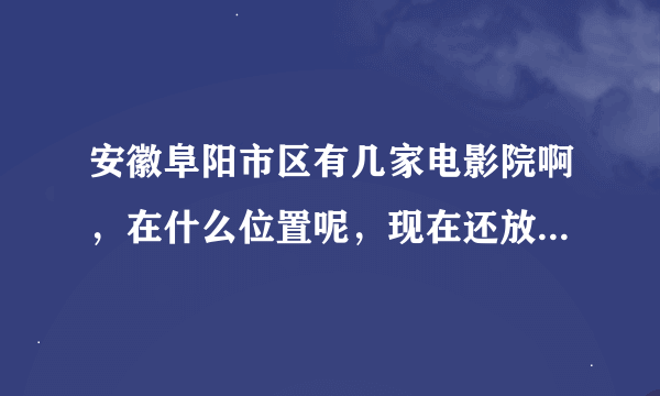 安徽阜阳市区有几家电影院啊，在什么位置呢，现在还放映新片子吗，规模怎么样啊，影片更新速度怎么样啊？