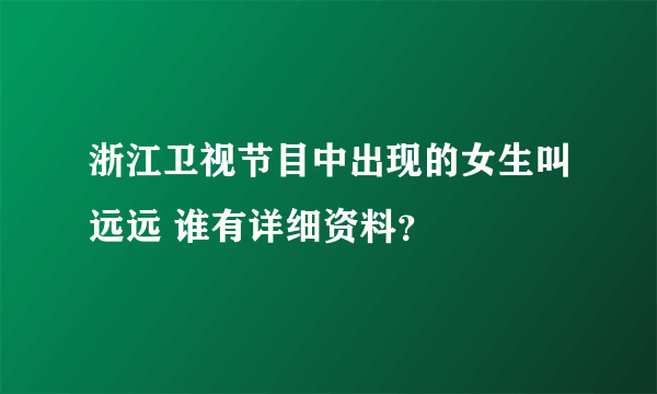 浙江卫视节目中出现的女生叫远远 谁有详细资料？