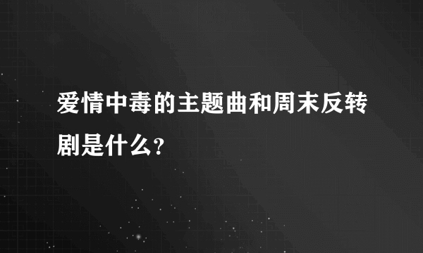 爱情中毒的主题曲和周末反转剧是什么？