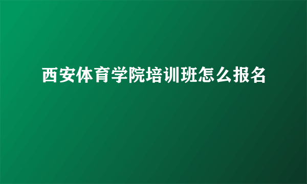 西安体育学院培训班怎么报名