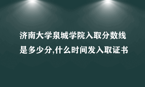 济南大学泉城学院入取分数线是多少分,什么时间发入取证书