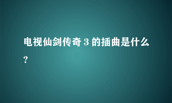 电视仙剑传奇３的插曲是什么？