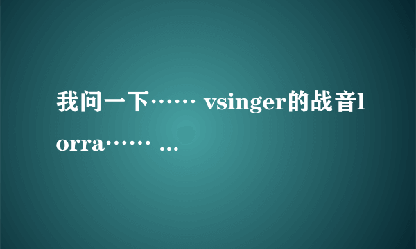 我问一下…… vsinger的战音lorra…… 到底想什么时候出…… 刚入手vocaloid4，