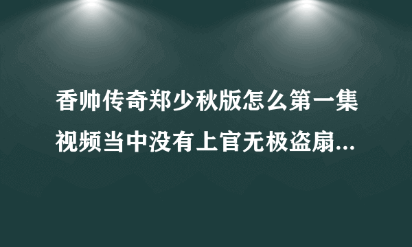 香帅传奇郑少秋版怎么第一集视频当中没有上官无极盗扇之夜呢 那么是第几集中有盗扇之夜呢