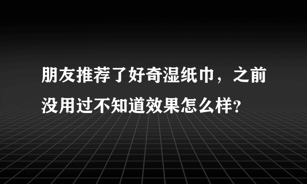 朋友推荐了好奇湿纸巾，之前没用过不知道效果怎么样？