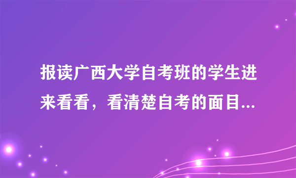 报读广西大学自考班的学生进来看看，看清楚自考的面目和那些招生员