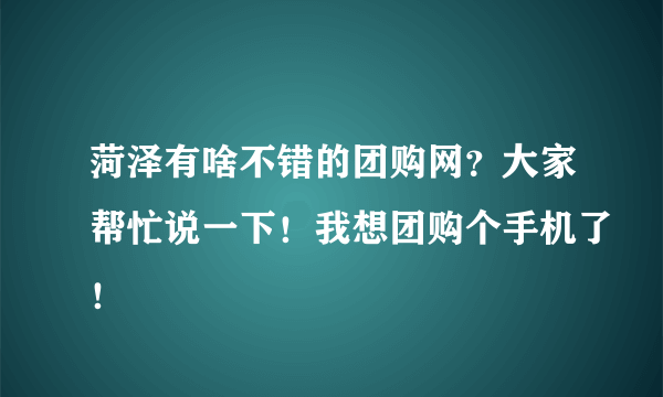 菏泽有啥不错的团购网？大家帮忙说一下！我想团购个手机了！