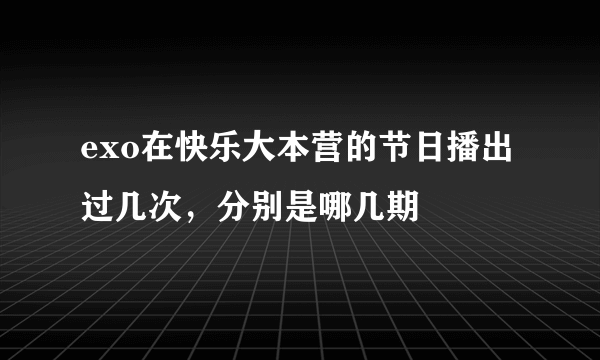 exo在快乐大本营的节日播出过几次，分别是哪几期