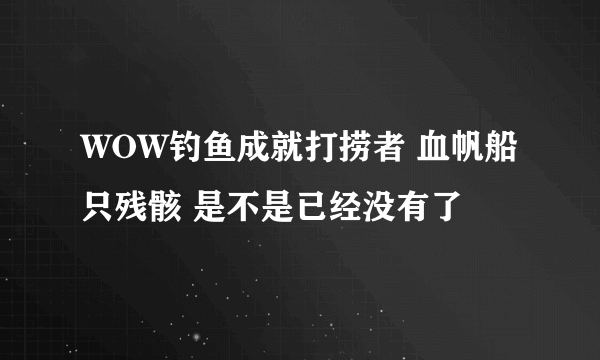 WOW钓鱼成就打捞者 血帆船只残骸 是不是已经没有了