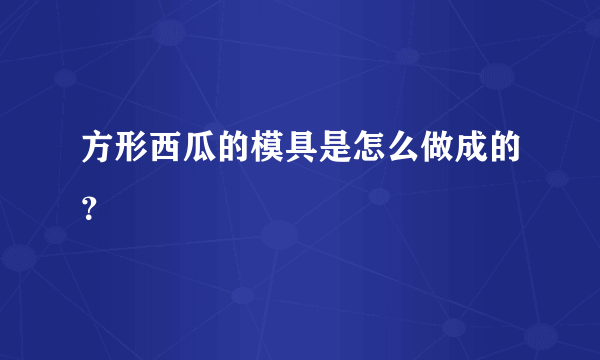 方形西瓜的模具是怎么做成的？